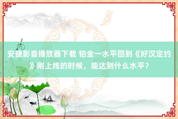 安捷影音播放器下载 铂金一水平回到《好汉定约》刚上线的时候,能达到什么水平?