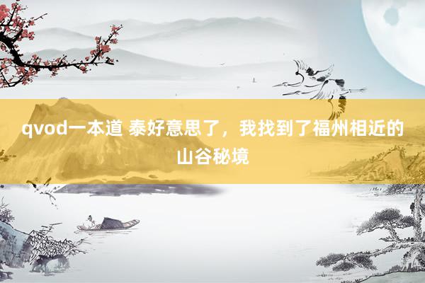 qvod一本道 泰好意思了,我找到了福州相近的山谷秘境