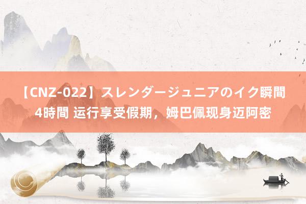 【CNZ-022】スレンダージュニアのイク瞬間 4時間 运行享受假期,姆巴佩现身迈阿密