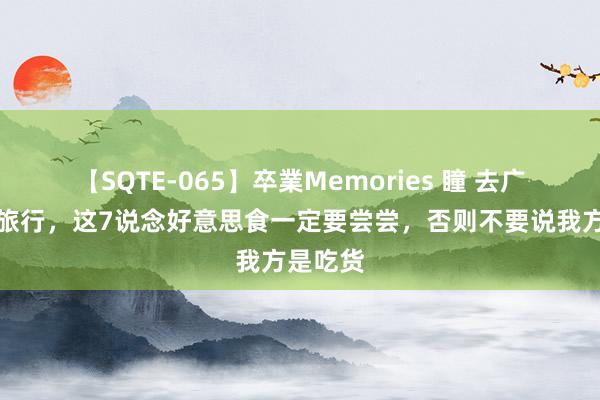 【SQTE-065】卒業Memories 瞳 去广东揭阳旅行,这7说念好意思食一定要尝尝,否则不要说我方是吃货