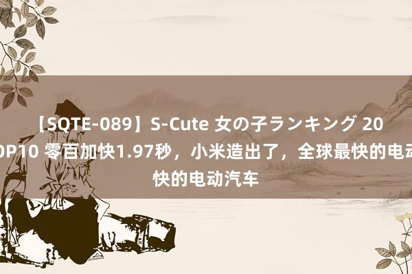 【SQTE-089】S-Cute 女の子ランキング 2015 TOP10 零百加快1.97秒,小米造出了,全球最快的电动汽车