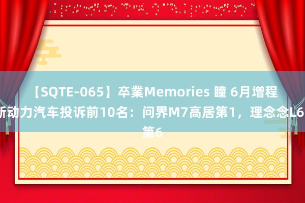 【SQTE-065】卒業Memories 瞳 6月增程式新动力汽车投诉前10名:问界M7高居第1,理念念L6第6