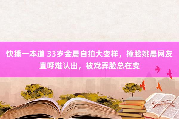 快播一本道 33岁金晨自拍大变样,撞脸姚晨网友直呼难认出,被戏弄脸总在变