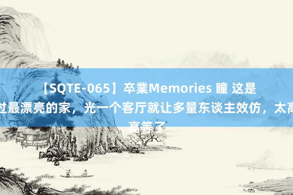 【SQTE-065】卒業Memories 瞳 这是我见过最漂亮的家,光一个客厅就让多量东谈主效仿,太高等了