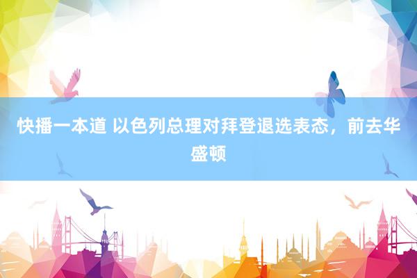快播一本道 以色列总理对拜登退选表态,前去华盛顿