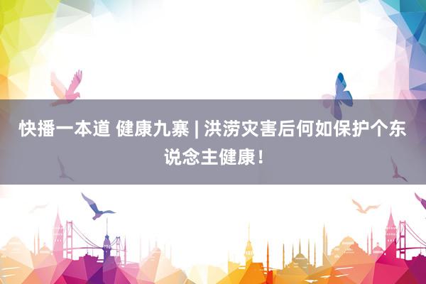 快播一本道 健康九寨 | 洪涝灾害后何如保护个东说念主健康!