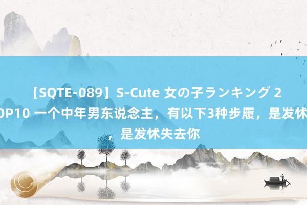 【SQTE-089】S-Cute 女の子ランキング 2015 TOP10 一个中年男东说念主,有以下3种步履,是发怵失去你