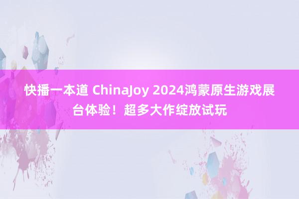快播一本道 ChinaJoy 2024鸿蒙原生游戏展台体验!超多大作绽放试玩
