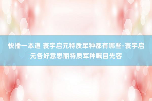 快播一本道 寰宇启元特质军种都有哪些-寰宇启元各好意思丽特质军种瞩目先容