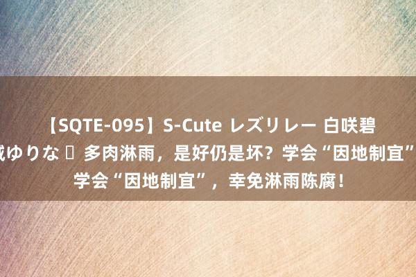 【SQTE-095】S-Cute レズリレー 白咲碧 瞳 有本沙世 彩城ゆりな ​多肉淋雨，是好仍是坏？学会“因地制宜”，幸免淋雨陈腐！