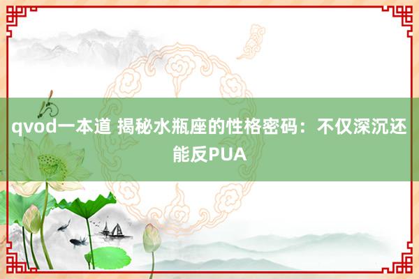 qvod一本道 揭秘水瓶座的性格密码:不仅深沉还能反PUA