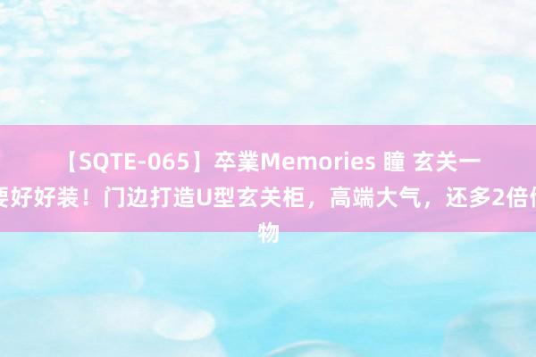【SQTE-065】卒業Memories 瞳 玄关一定要好好装!门边打造U型玄关柜,高端大气,还多2倍储物
