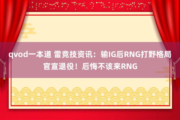 qvod一本道 雷竞技资讯:输IG后RNG打野格局官宣退役!后悔不该来RNG