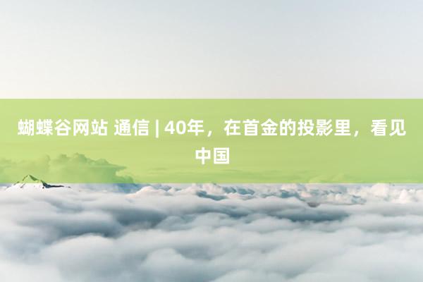 蝴蝶谷网站 通信 | 40年,在首金的投影里,看见中国
