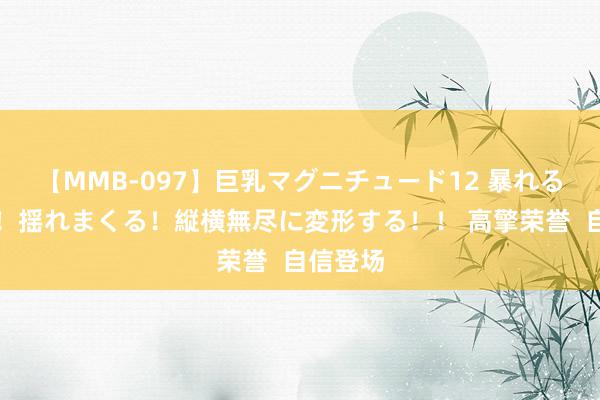 【MMB-097】巨乳マグニチュード12 暴れる!弾む!揺れまくる!縦横無尽に変形する!! 高擎荣誉 自信登场