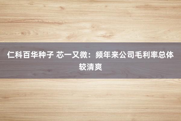 仁科百华种子 芯一又微:频年来公司毛利率总体较清爽