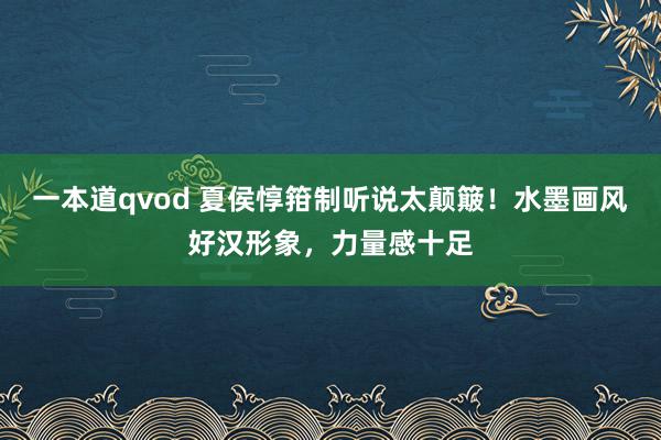一本道qvod 夏侯惇箝制听说太颠簸!水墨画风好汉形象,力量感十足