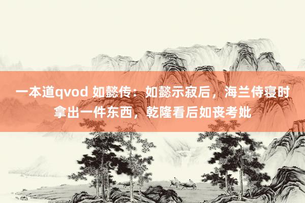 一本道qvod 如懿传:如懿示寂后,海兰侍寝时拿出一件东西,乾隆看后如丧考妣