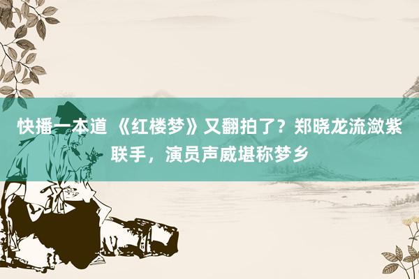 快播一本道 《红楼梦》又翻拍了?郑晓龙流潋紫联手,演员声威堪称梦乡