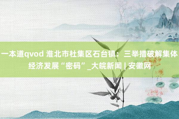 一本道qvod 淮北市杜集区石台镇:三举措破解集体经济发展“密码”_大皖新闻 | 安徽网