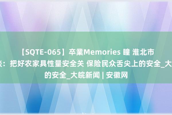 【SQTE-065】卒業Memories 瞳 淮北市杜集区高岳街谈:把好农家具性量安全关 保险民众舌尖上的安全_大皖新闻 | 安徽网