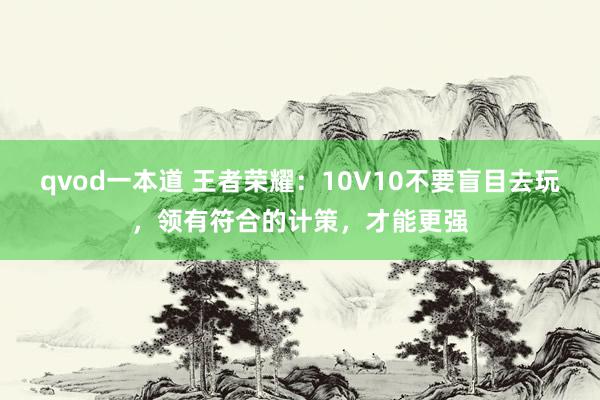 qvod一本道 王者荣耀:10V10不要盲目去玩,领有符合的计策,才能更强