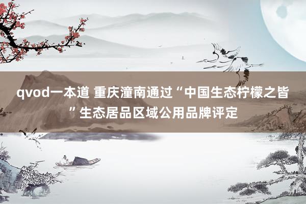 qvod一本道 重庆潼南通过“中国生态柠檬之皆”生态居品区域公用品牌评定