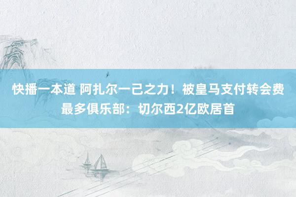 快播一本道 阿扎尔一己之力!被皇马支付转会费最多俱乐部:切尔西2亿欧居首