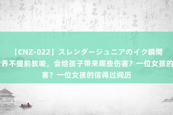 【CNZ-022】スレンダージュニアのイク瞬間 4時間 性素养不提前教唆,会给孩子带来哪些伤害?一位女孩的信得过阅历