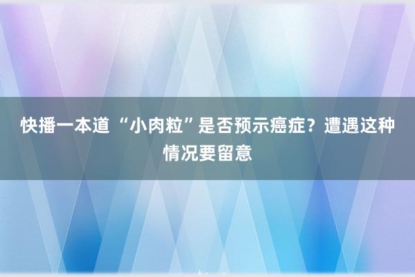 快播一本道 “小肉粒”是否预示癌症?遭遇这种情况要留意