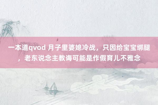 一本道qvod 月子里婆媳冷战,只因给宝宝绑腿,老东说念主教诲可能是作假育儿不雅念