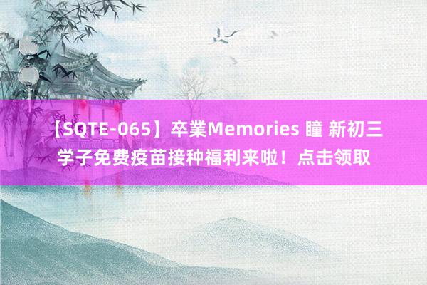 【SQTE-065】卒業Memories 瞳 新初三学子免费疫苗接种福利来啦!点击领取