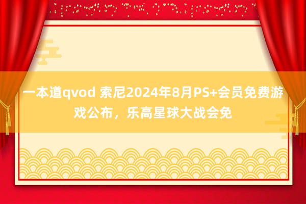 一本道qvod 索尼2024年8月PS+会员免费游戏公布,乐高星球大战会免