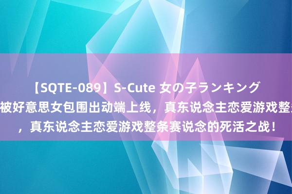 【SQTE-089】S-Cute 女の子ランキング 2015 TOP10 完蛋我被好意思女包围出动端上线,真东说念主恋爱游戏整条赛说念的死活之战!