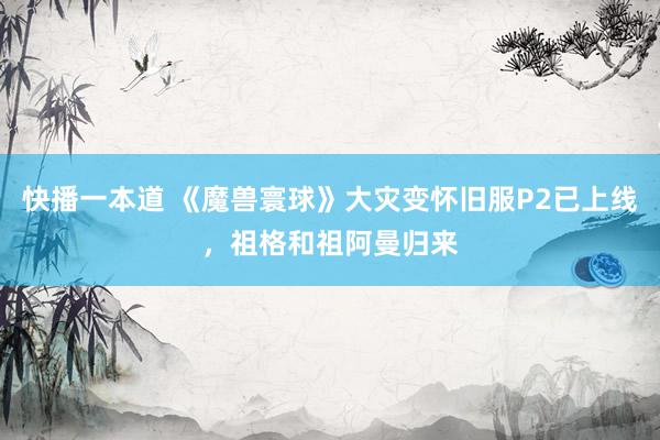 快播一本道 《魔兽寰球》大灾变怀旧服P2已上线,祖格和祖阿曼归来