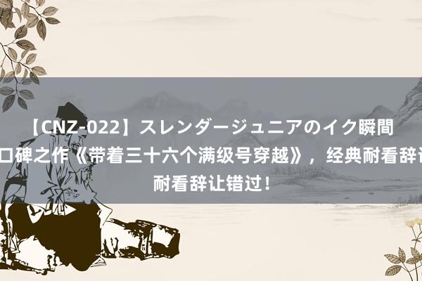 【CNZ-022】スレンダージュニアのイク瞬間 4時間 口碑之作《带着三十六个满级号穿越》,经典耐看辞让错过!