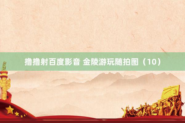 撸撸射百度影音 金陵游玩随拍图(10)