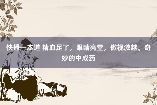 快播一本道 精血足了,眼睛亮堂,傲视激越。奇妙的中成药