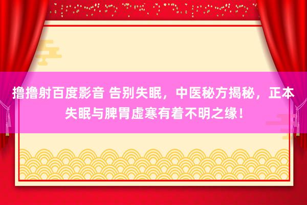 撸撸射百度影音 告别失眠,中医秘方揭秘,正本失眠与脾胃虚寒有着不明之缘!