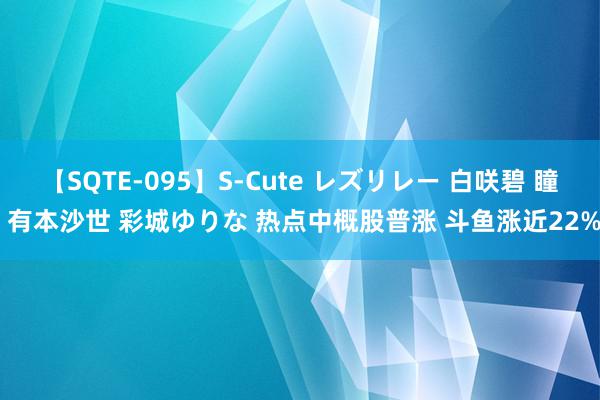 【SQTE-095】S-Cute レズリレー 白咲碧 瞳 有本沙世 彩城ゆりな 热点中概股普涨 斗鱼涨近22%