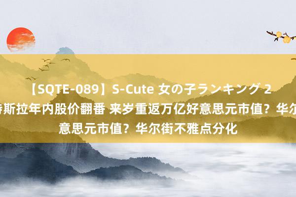 【SQTE-089】S-Cute 女の子ランキング 2015 TOP10 特斯拉年内股价翻番 来岁重返万亿好意思元市值?华尔街不雅点分化
