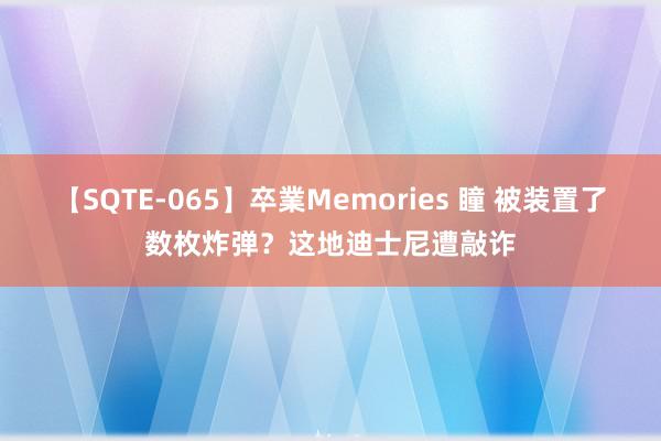 【SQTE-065】卒業Memories 瞳 被装置了数枚炸弹?这地迪士尼遭敲诈