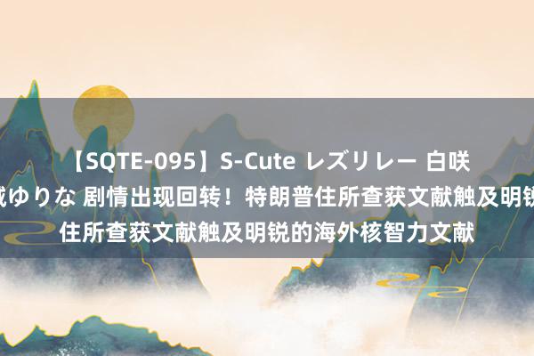 【SQTE-095】S-Cute レズリレー 白咲碧 瞳 有本沙世 彩城ゆりな 剧情出现回转!特朗普住所查获文献触及明锐的海外核智力文献