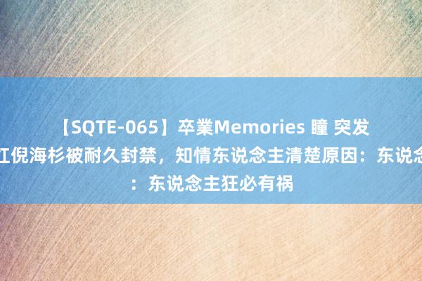 【SQTE-065】卒業Memories 瞳 突发!千万级网红倪海杉被耐久封禁,知情东说念主清楚原因:东说念主狂必有祸