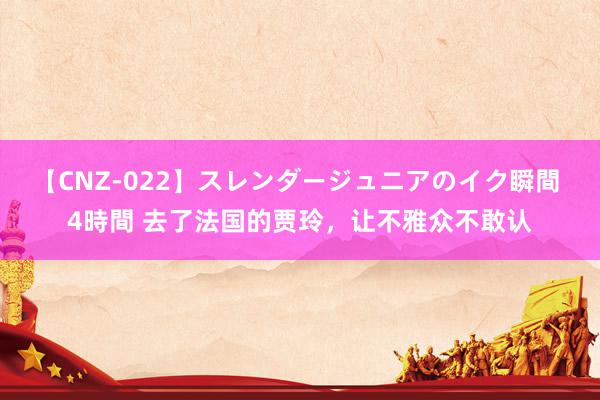 【CNZ-022】スレンダージュニアのイク瞬間 4時間 去了法国的贾玲,让不雅众不敢认