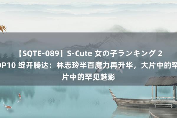 【SQTE-089】S-Cute 女の子ランキング 2015 TOP10 绽开腾达:林志玲半百魔力再升华,大片中的罕见魅影