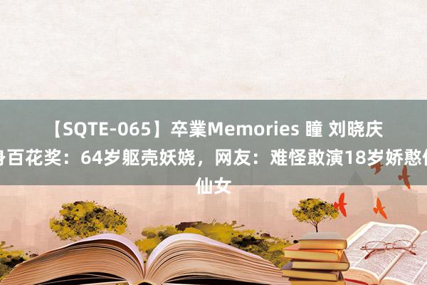 【SQTE-065】卒業Memories 瞳 刘晓庆现身百花奖:64岁躯壳妖娆,网友:难怪敢演18岁娇憨仙女