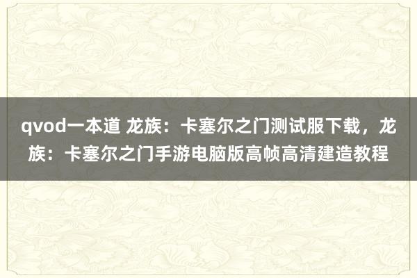 qvod一本道 龙族:卡塞尔之门测试服下载,龙族:卡塞尔之门手游电脑版高帧高清建造教程