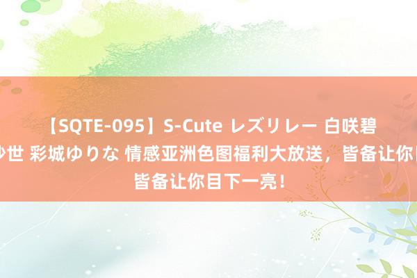 【SQTE-095】S-Cute レズリレー 白咲碧 瞳 有本沙世 彩城ゆりな 情感亚洲色图福利大放送,皆备让你目下一亮!
