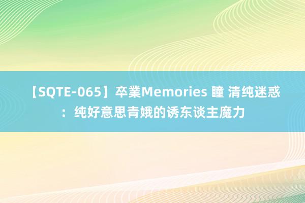【SQTE-065】卒業Memories 瞳 清纯迷惑:纯好意思青娥的诱东谈主魔力